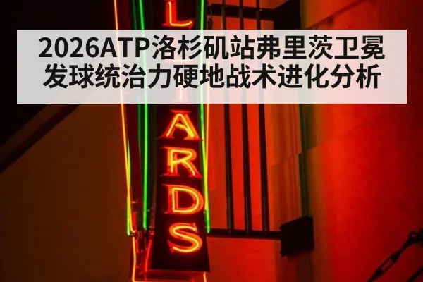 2026ATP洛杉矶站弗里茨卫冕发球统治力硬地战术进化分析（KAIYUN SPORTS）