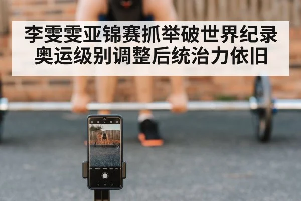 李雯雯亚锦赛抓举破世界纪录 奥运级别调整后统治力依旧