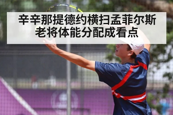 辛辛那提德约横扫孟菲尔斯 老将体能分配成看点（KAIYUN SPORTS）