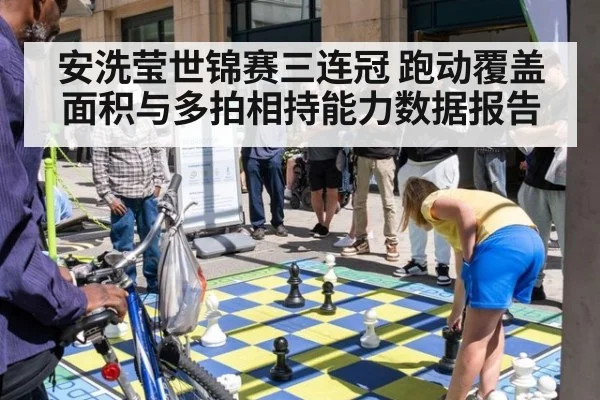 安洗莹世锦赛三连冠 跑动覆盖面积与多拍相持能力数据报告