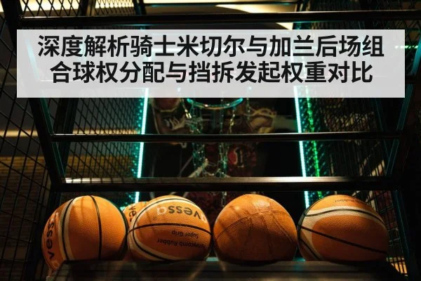 深度解析骑士米切尔与加兰后场组合球权分配与挡拆发起权重对比