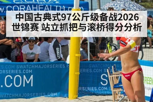 中国古典式97公斤级备战2026世锦赛 站立抓把与滚桥得分分析
