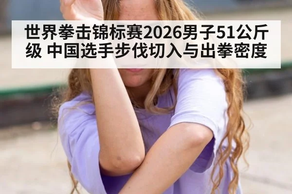 世界拳击锦标赛2026男子51公斤级 中国选手步伐切入与出拳密度