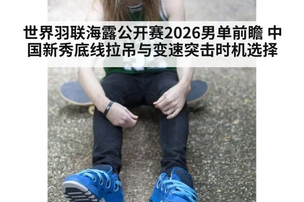 世界羽联海露公开赛2026男单前瞻 中国新秀底线拉吊与变速突击时机选择