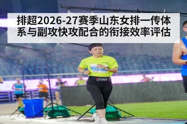 排超2026-27赛季山东女排一传体系与副攻快攻配合的衔接效率评估