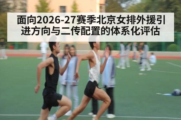面向2026-27赛季北京女排外援引进方向与二传配置的体系化评估