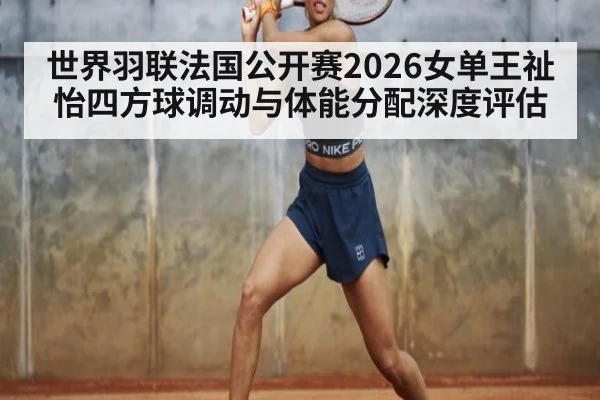 世界羽联法国公开赛2026女单王祉怡四方球调动与体能分配深度评估（KAIYUN SPORTS）