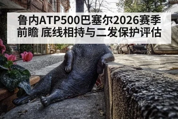 鲁内ATP500巴塞尔2026赛季前瞻 底线相持与二发保护评估