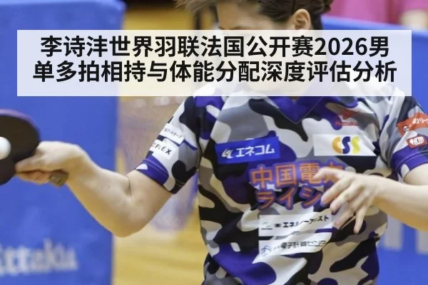 李诗沣世界羽联法国公开赛2026男单多拍相持与体能分配深度评估分析