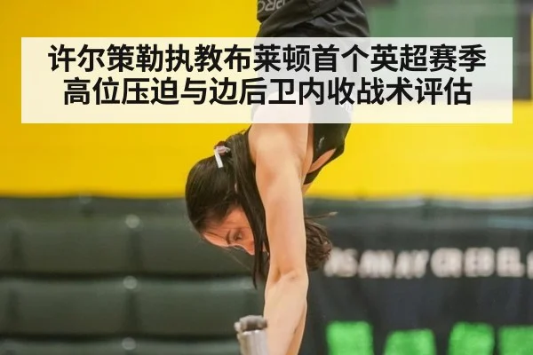 许尔策勒执教布莱顿首个英超赛季高位压迫与边后卫内收战术评估