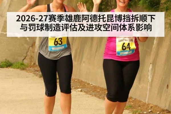 2026-27赛季雄鹿阿德托昆博挡拆顺下与罚球制造评估及进攻空间体系影响